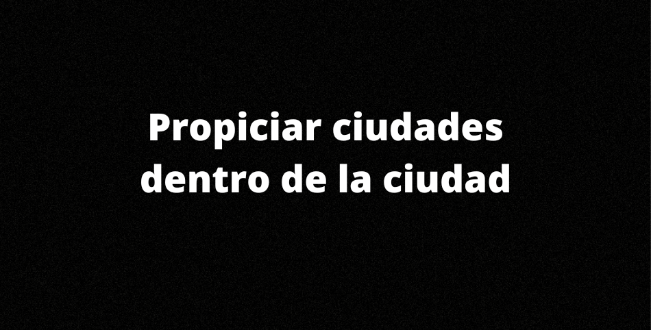 Propiciar ciudades dentro de la ciudad-min